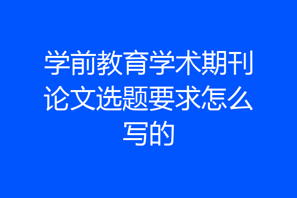 学前教育学术期刊论文选题要求怎么写的