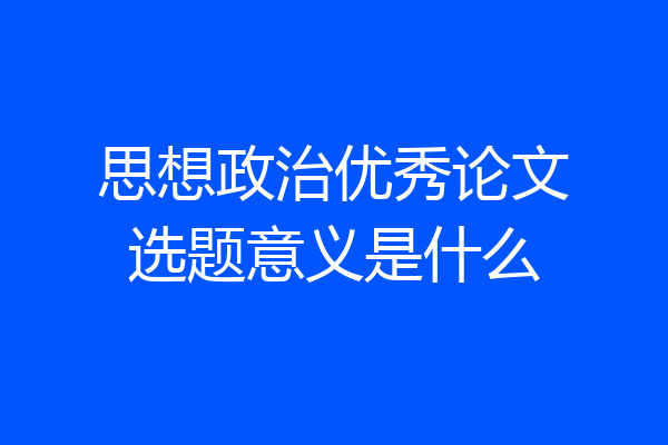 思想政治优秀论文选题意义是什么