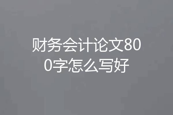 财务会计论文800字怎么写好