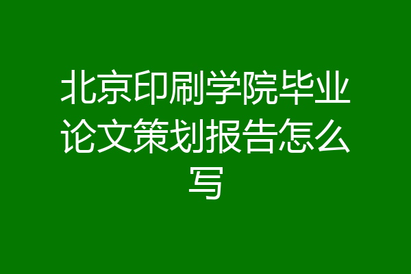 北京印刷学院毕业论文策划报告怎么写