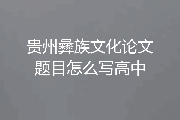 贵州彝族文化论文题目怎么写高中