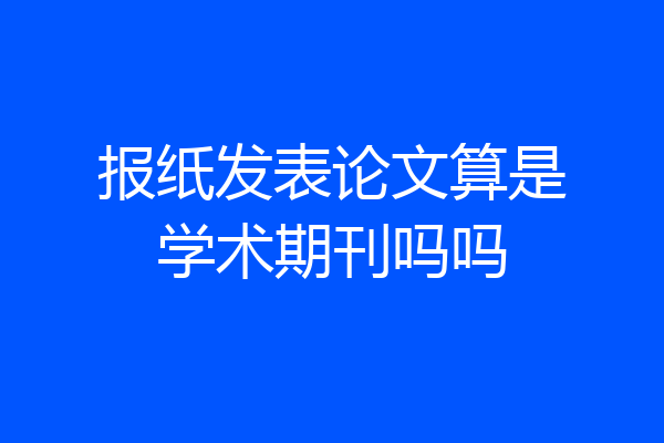 报纸发表论文算是学术期刊吗吗