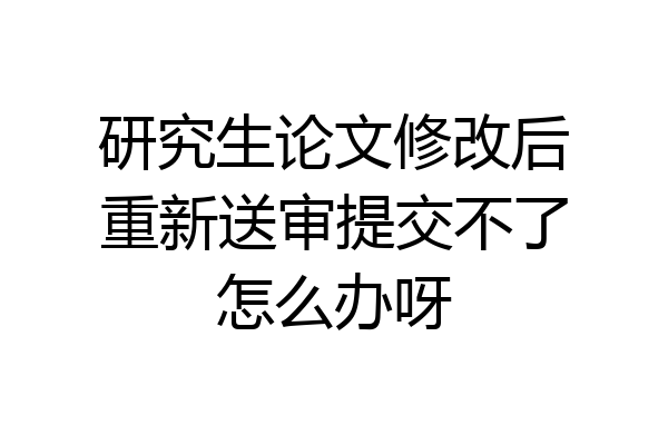 研究生论文修改后重新送审提交不了怎么办呀