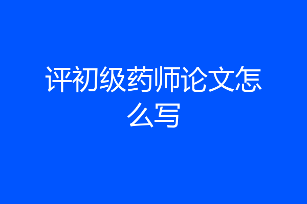 评初级药师论文怎么写