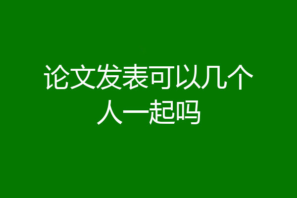 论文发表可以几个人一起吗