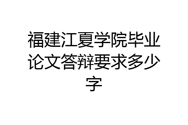 福建江夏学院毕业论文答辩要求多少字