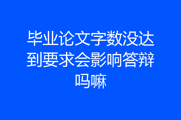 毕业论文字数没达到要求会影响答辩吗嘛