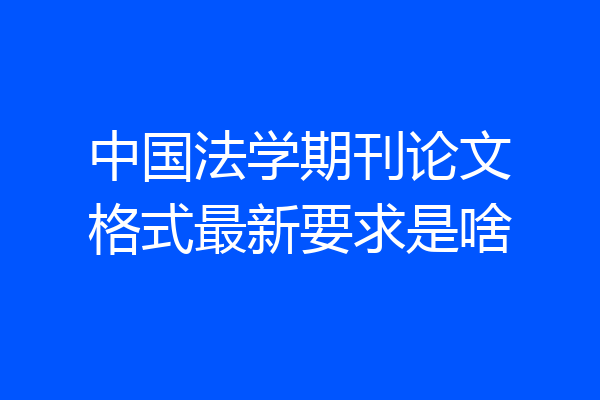 中国法学期刊论文格式最新要求是啥