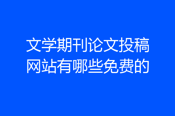 文学期刊论文投稿网站有哪些免费的