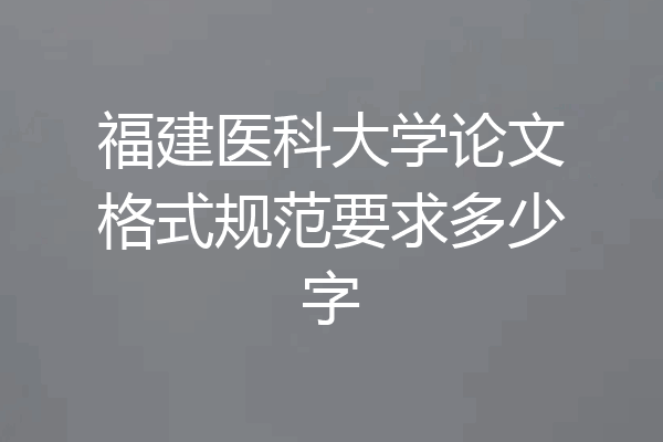 福建医科大学论文格式规范要求多少字