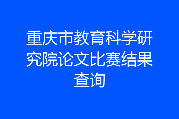 重庆市教育科学研究院论文比赛结果查询