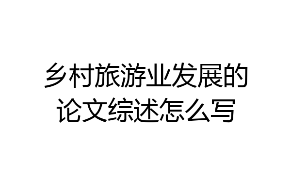 乡村旅游业发展的论文综述怎么写