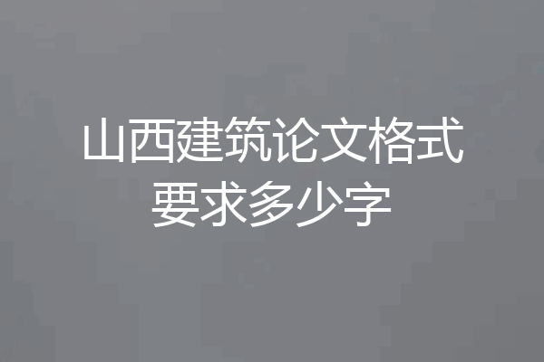山西建筑论文格式要求多少字
