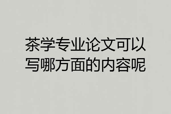 茶学专业论文可以写哪方面的内容呢