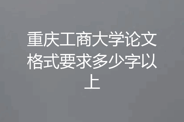 重庆工商大学论文格式要求多少字以上