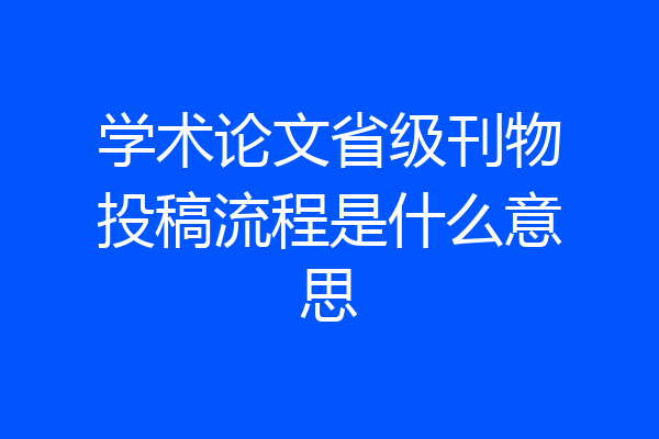 学术论文省级刊物投稿流程是什么意思