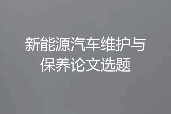 新能源汽车维护与保养论文选题