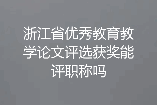 浙江省优秀教育教学论文评选获奖能评职称吗