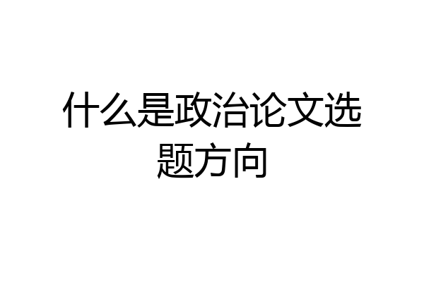 什么是政治论文选题方向