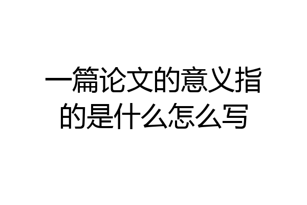 一篇论文的意义指的是什么怎么写