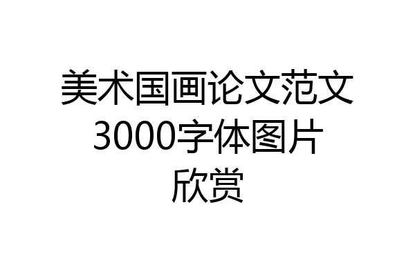 美术国画论文范文3000字体图片欣赏