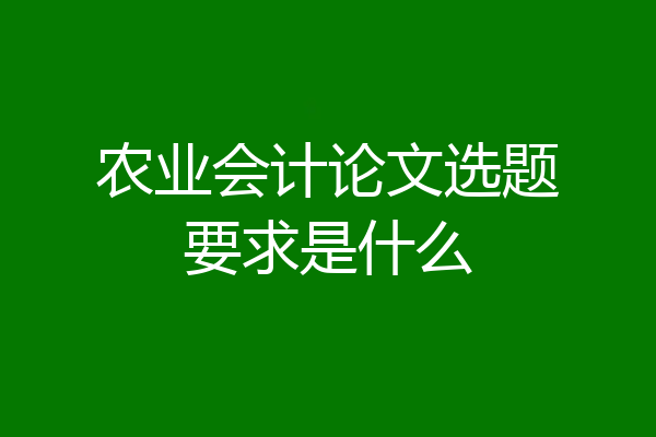 农业会计论文选题要求是什么