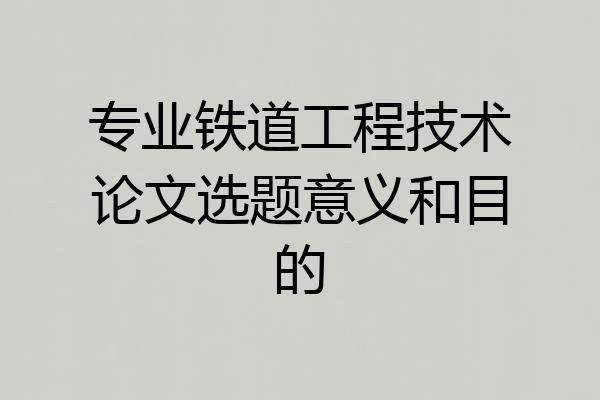 专业铁道工程技术论文选题意义和目的