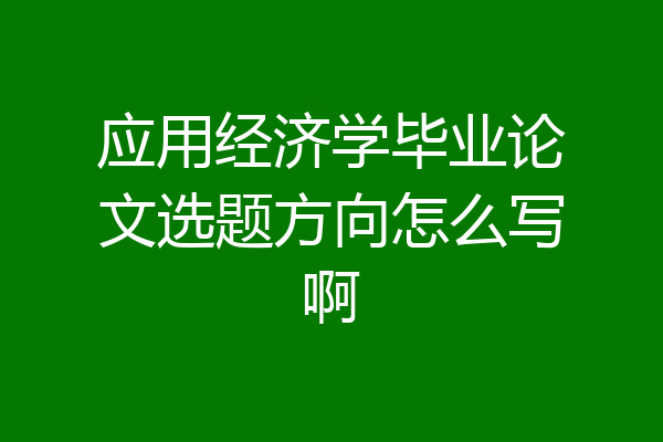 应用经济学毕业论文选题方向怎么写啊