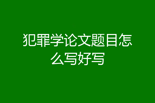 犯罪学论文题目怎么写好写