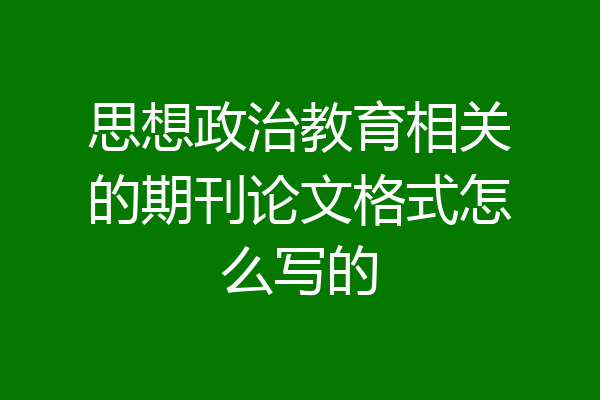 思想政治教育相关的期刊论文格式怎么写的