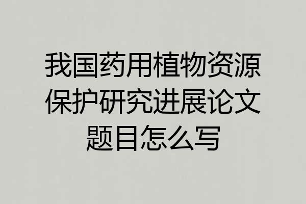 我国药用植物资源保护研究进展论文题目怎么写