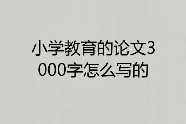 小学教育的论文3000字怎么写的