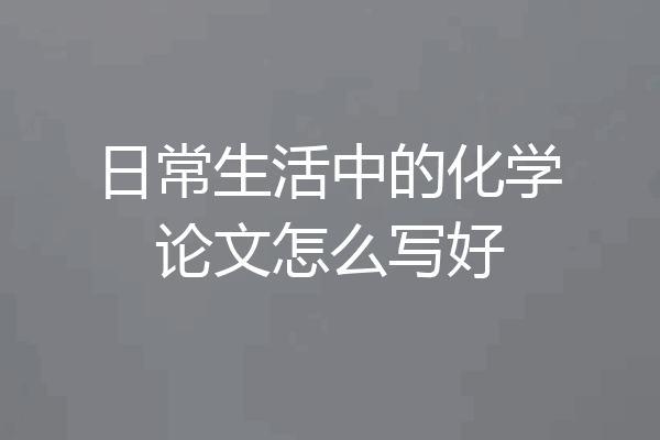 日常生活中的化学论文怎么写好