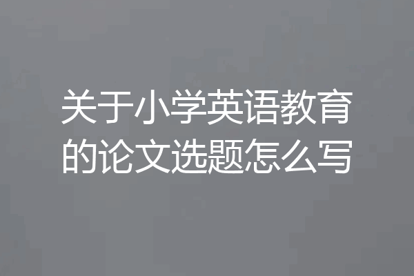 关于小学英语教育的论文选题怎么写