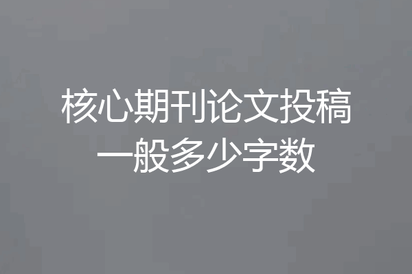 核心期刊论文投稿一般多少字数
