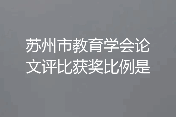 苏州市教育学会论文评比获奖比例是