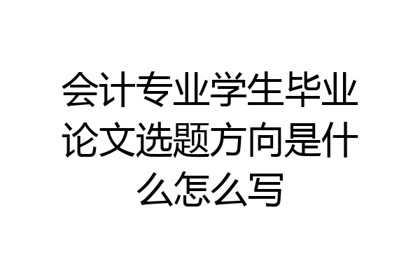 会计专业学生毕业论文选题方向是什么怎么写