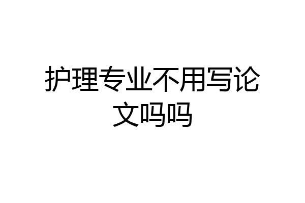 护理专业不用写论文吗吗