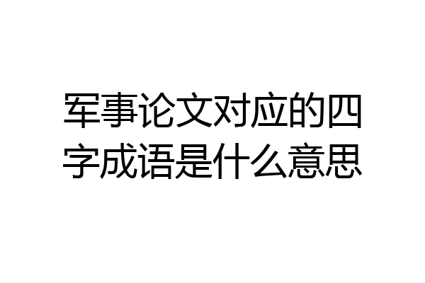 军事论文对应的四字成语是什么意思