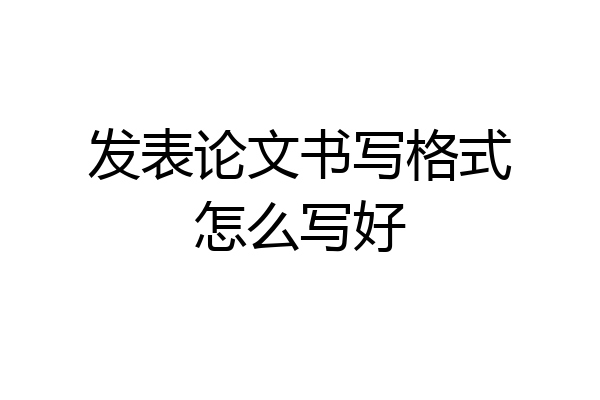 发表论文书写格式怎么写好