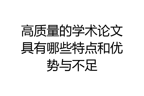 高质量的学术论文具有哪些特点和优势与不足