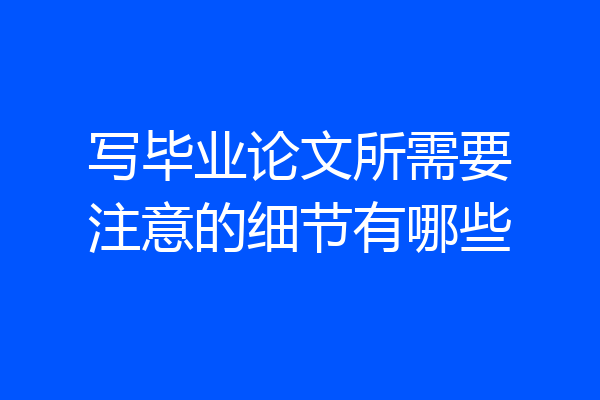 写毕业论文所需要注意的细节有哪些