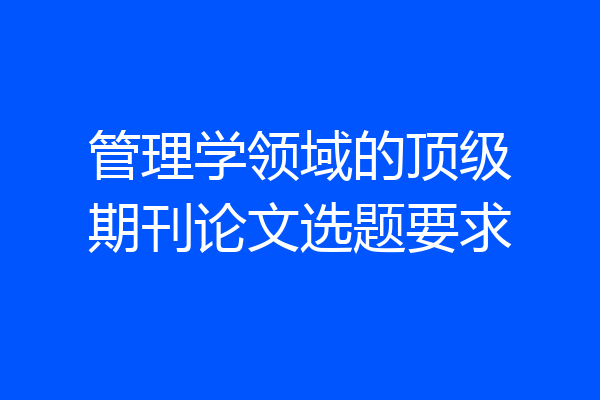 管理学领域的顶级期刊论文选题要求