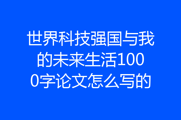 世界科技强国与我的未来生活1000字论文怎么写的