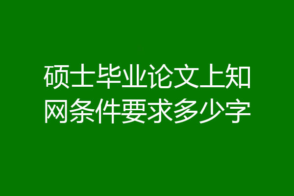 硕士毕业论文上知网条件要求多少字