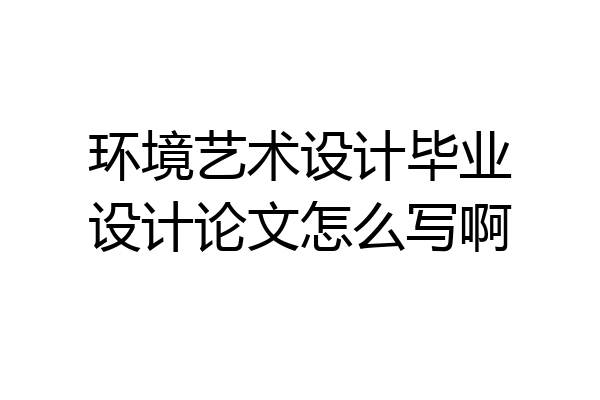 环境艺术设计毕业设计论文怎么写啊