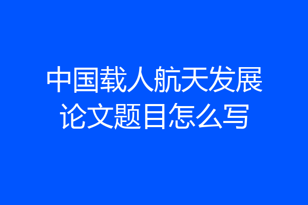 中国载人航天发展论文题目怎么写