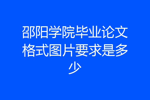 邵阳学院毕业论文格式图片要求是多少