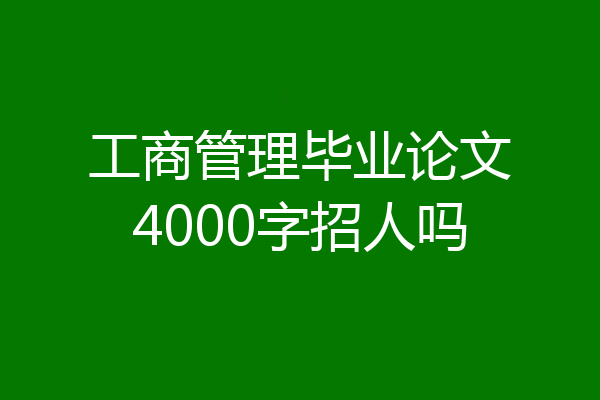 工商管理毕业论文4000字招人吗