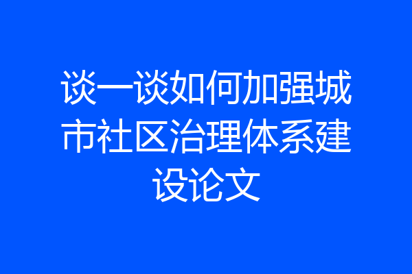 谈一谈如何加强城市社区治理体系建设论文